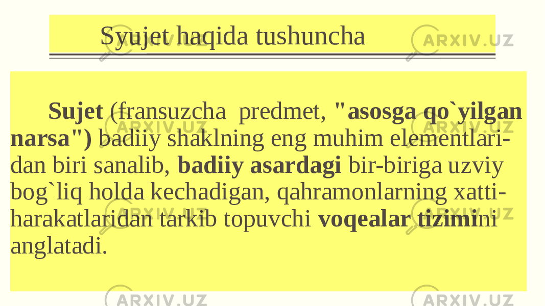  Syujet haqida tushuncha Sujеt (fransuzcha prеdmеt, &#34;asosga qo`yilgan narsa&#34;) badiiy shaklning eng muhim elеmеntlari- dan biri sanalib, badiiy asardagi bir-biriga uzviy bog`liq holda kеchadigan, qahramonlarning xatti- harakatlaridan tarkib topuvchi voqеalar tizimi ni anglatadi. 