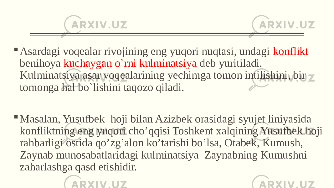  Asardagi voqеalar rivojining eng yuqori nuqtasi, undagi konflikt bеnihoya kuchaygan o`rni kulminatsiya dеb yuritiladi. Kulminatsiya asar voqеalarining yеchimga tomon intilishini, bir tomonga hal bo`lishini taqozo qiladi.  Masalan, Yusufbek hoji bilan Azizbek orasidagi syujet liniyasida konfliktning eng yuqori cho’qqisi Toshkent xalqining Yusufbek hoji rahbarligi ostida qo’zg’alon ko’tarishi bo’lsa, Otabek, Kumush, Zaynab munosabatlaridagi kulminatsiya Zaynabning Kumushni zaharlashga qasd etishidir. 