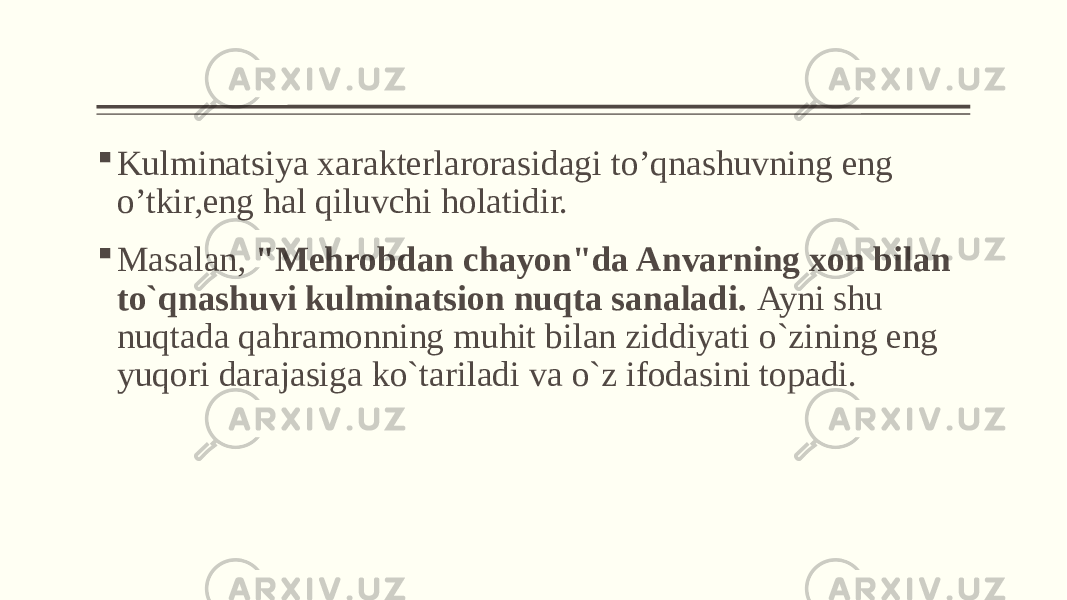  Kulminatsiya xarakterlarorasidagi to’qnashuvning eng o’tkir,eng hal qiluvchi holatidir.  Masalan, &#34;Mеhrobdan chayon&#34;da Anvarning xon bilan to`qnashuvi kulminatsion nuqta sanaladi. Ayni shu nuqtada qahramonning muhit bilan ziddiyati o`zining eng yuqori darajasiga ko`tariladi va o`z ifodasini topadi. 