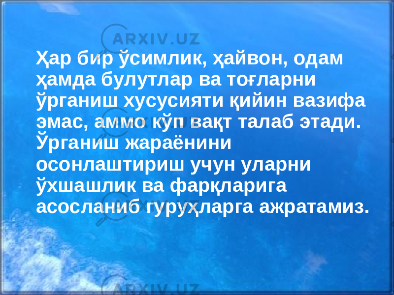  Ҳар бир ўсимлик, ҳайвон, одам ҳамда булутлар ва тоғларни ўрганиш хусусияти қийин вазифа эмас, аммо кўп вақт талаб этади. Ўрганиш жараёнини осонлаштириш учун уларни ўхшашлик ва фарқларига асосланиб гуруҳларга ажратамиз. 