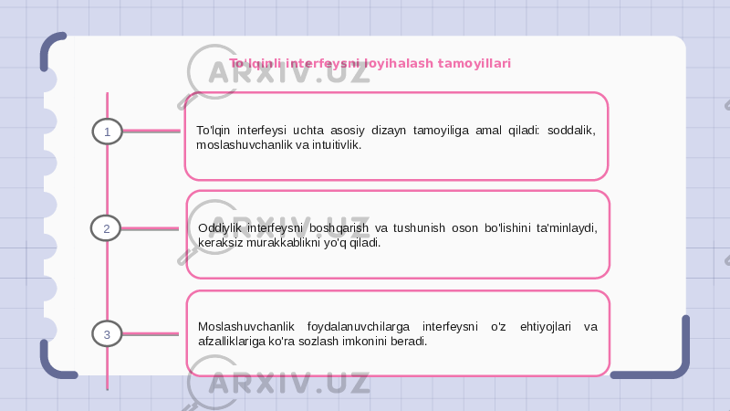 To&#39;lqinli interfeysni loyihalash tamoyillari To&#39;lqin interfeysi uchta asosiy dizayn tamoyiliga amal qiladi: soddalik, moslashuvchanlik va intuitivlik. Oddiylik interfeysni boshqarish va tushunish oson bo&#39;lishini ta&#39;minlaydi, keraksiz murakkablikni yo&#39;q qiladi. Moslashuvchanlik foydalanuvchilarga interfeysni o&#39;z ehtiyojlari va afzalliklariga ko&#39;ra sozlash imkonini beradi.1 2 3 