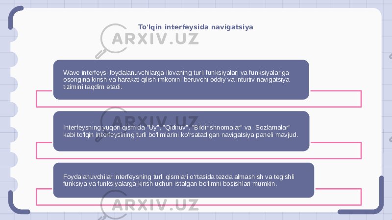 To&#39;lqin interfeysida navigatsiya Wave interfeysi foydalanuvchilarga ilovaning turli funksiyalari va funksiyalariga osongina kirish va harakat qilish imkonini beruvchi oddiy va intuitiv navigatsiya tizimini taqdim etadi. Interfeysning yuqori qismida &#34;Uy&#34;, &#34;Qidiruv&#34;, &#34;Bildirishnomalar&#34; va &#34;Sozlamalar&#34; kabi to&#39;lqin interfeysining turli bo&#39;limlarini ko&#39;rsatadigan navigatsiya paneli mavjud. Foydalanuvchilar interfeysning turli qismlari o‘rtasida tezda almashish va tegishli funksiya va funksiyalarga kirish uchun istalgan bo‘limni bosishlari mumkin. 