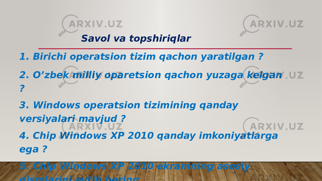  Savol va topshiriqlar 1. Birichi operatsion tizim qachon yaratilgan ? 2. O’zbek milliy oparetsion qachon yuzaga kelgan ? 3. Windows operatsion tizimining qanday versiyalari mavjud ? 4. Chip Windows XP 2010 qanday imkoniyatlarga ega ? 5. Chip Windows XP 2010 ekranining asosiy qismlarini aytib bering . 6. WINDOWS so`zining ma`nosi nima ? 