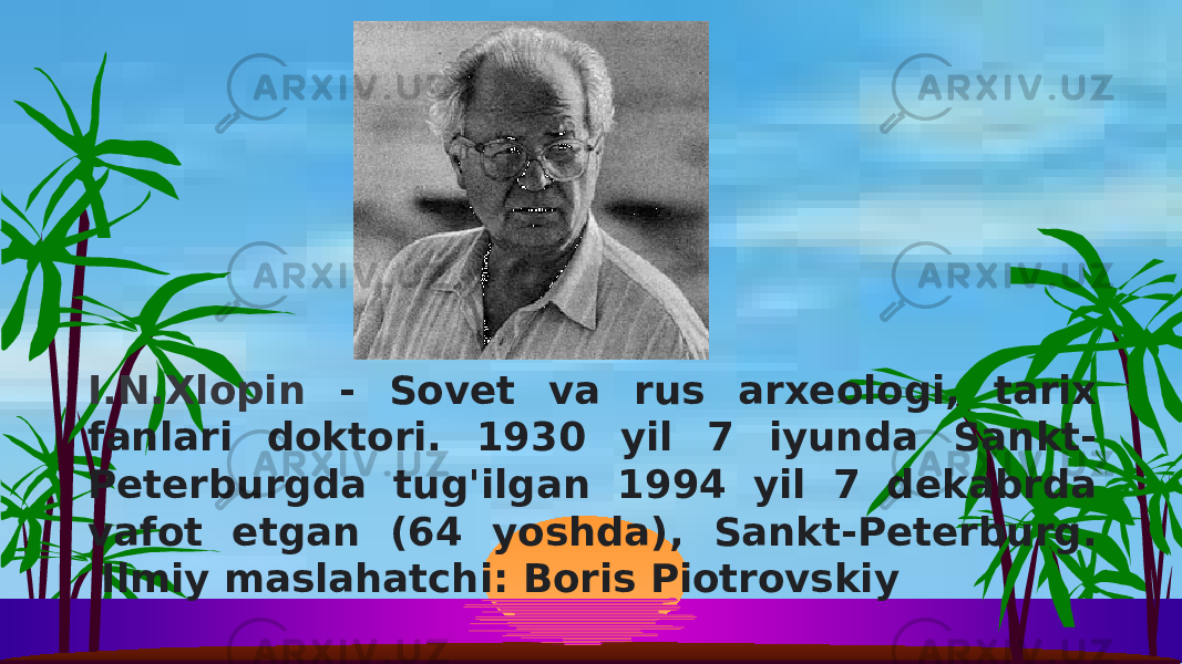 I.N.Xlopin - Sovet va rus arxeologi, tarix fanlari doktori. 1930 yil 7 iyunda Sankt- Peterburgda tug&#39;ilgan 1994 yil 7 dekabrda vafot etgan (64 yoshda), Sankt-Peterburg. Ilmiy maslahatchi: Boris Piotrovskiy 