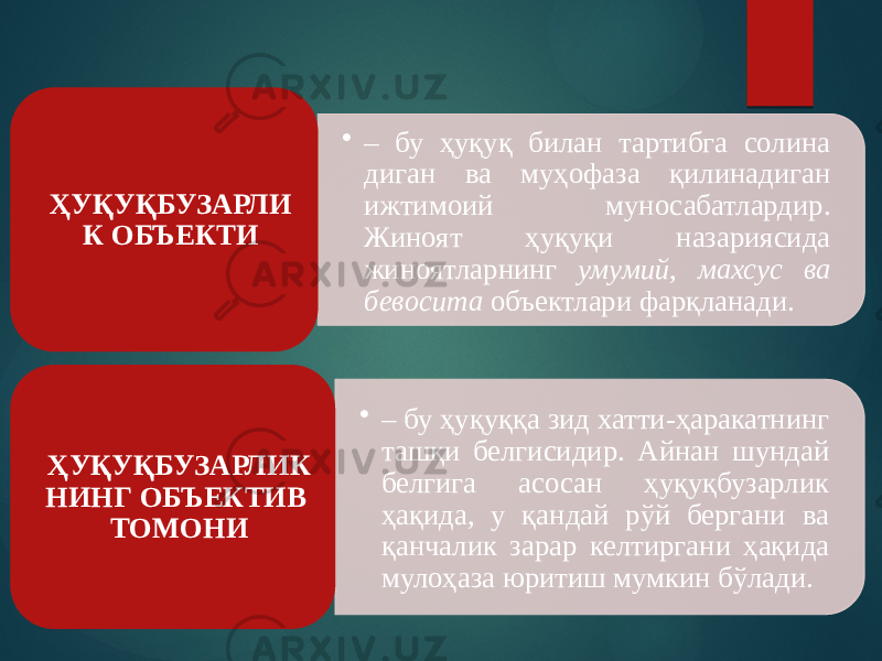 • – бу ҳуқуқ билан тартибга солина диган ва муҳофаза қилинадиган ижтимоий муносабатлардир. Жиноят ҳуқуқи назариясида жиноятларнинг умумий, махсус ва бево сита объектлари фарқланади.ҲУҚУҚБУЗАРЛИ К ОБЪЕКТИ • – бу ҳуқуққа зид хатти-ҳаракатнинг ташқи белгисидир. Айнан шундай белгига асосан ҳуқуқбузарлик ҳақида, у қандай рўй бергани ва қанчалик зарар кел тиргани ҳақида мулоҳаза юритиш мумкин бўлади. ҲУҚУҚБУЗАРЛИК НИНГ ОБЪЕКТИВ ТОМОНИ 