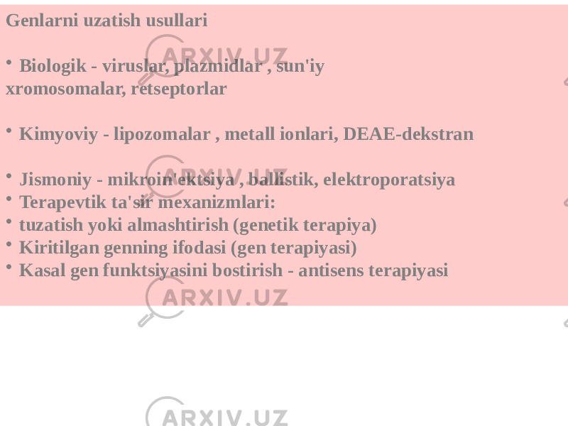 Genlarni uzatish usullari • Biologik - viruslar, plazmidlar , sun&#39;iy xromosomalar, retseptorlar • Kimyoviy - lipozomalar , metall ionlari, DEAE-dekstran • Jismoniy - mikroin&#39;ektsiya , ballistik, elektroporatsiya • Terapevtik ta&#39;sir mexanizmlari: • tuzatish yoki almashtirish (genetik terapiya) • Kiritilgan genning ifodasi (gen terapiyasi) • Kasal gen funktsiyasini bostirish - antisens terapiyasi 