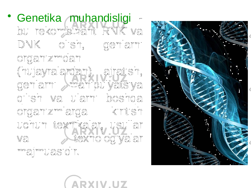 • Genetika muhandisligi - bu rekombinant RNK va DNK olish, genlarni organizmdan (hujayralardan) ajratish, genlarni manipulyatsiya qilish va ularni boshqa organizmlarga kiritish uchun texnikalar, usullar va texnologiyalar majmuasidir. 