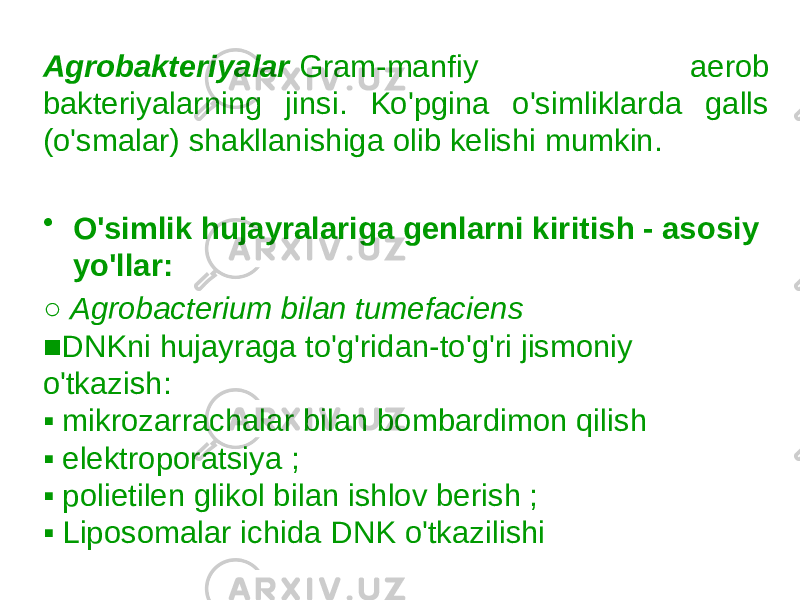 Agrobakteriyalar  Gram-manfiy aerob bakteriyalarning jinsi. Ko&#39;pgina o&#39;simliklarda galls (o&#39;smalar) shakllanishiga olib kelishi mumkin. • O&#39;simlik hujayralariga genlarni kiritish - asosiy yo&#39;llar: ○ Agrobacterium bilan tumefaciens ■DNKni hujayraga to&#39;g&#39;ridan-to&#39;g&#39;ri jismoniy o&#39;tkazish: ▪ mikrozarrachalar bilan bombardimon qilish ▪ elektroporatsiya ; ▪ polietilen glikol bilan ishlov berish ; ▪ Liposomalar ichida DNK o&#39;tkazilishi 