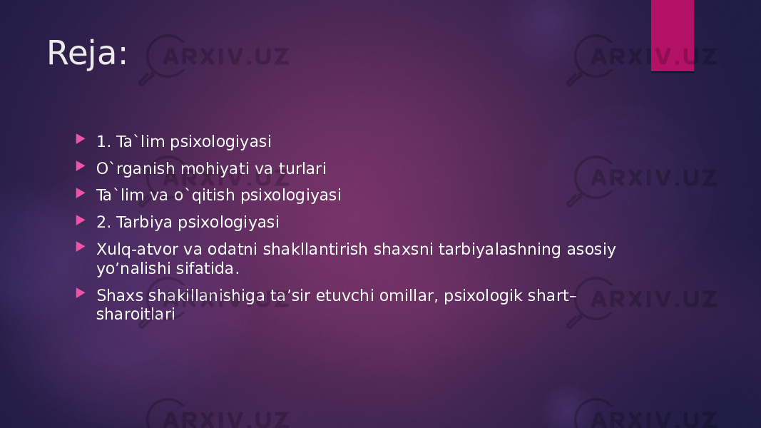 Reja:  1. Ta`lim psixologiyasi  O`rganish mohiyati va turlari  Ta`lim va o`qitish psixologiyasi  2. Tarbiya psixologiyasi  Xulq-atvor va odatni shakllantirish shaxsni tarbiyalashning asosiy yo’nalishi sifatida.  Shaxs shakillanishiga ta’sir etuvchi omillar, psixologik shart– sharoitlari 