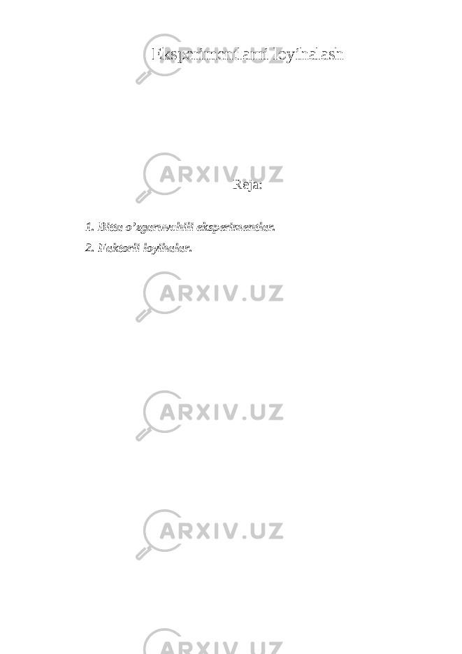 Eksperimentlarni loyihalash R eja : 1. Bitta o’zgaruvchili eksperimentlar. 2. Faktorli loyihalar. 