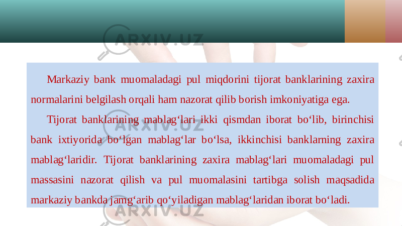 Markaziy bank muomaladagi pul miqdorini tijorat banklarining zaxira normalarini belgilash orqali ham nazorat qilib borish imkoniyatiga ega. Tijorat banklarining mablag‘lari ikki qismdan iborat bo‘lib, birinchisi bank ixtiyorida bo‘lgan mablag‘lar bo‘lsa, ikkinchisi banklarning zaxira mablag‘laridir. Tijorat banklarining zaxira mablag‘lari muomaladagi pul massasini nazorat qilish va pul muomalasini tartibga solish maqsadida markaziy bankda jamg‘arib qo‘yiladigan mablag‘laridan iborat bo‘ladi. 