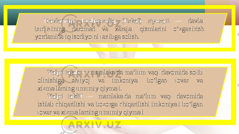 Davlatning budjet-soliq (fiskal) siyosati — davlat budjetining daromad va xarajat qismlarini o‘zgartirish yordamida iqtisodiyotni tartibga solish. Yalpi talab — mamlakatda ma’lum vaqt davomida sotib olinishiga ehtiyoj va imkoniyat bo‘lgan tovar va xizmatlarning umumiy qiymati. Yalpi taklif — mamlakatda ma’lum vaqt davomida ishlab chiqarilishi va bozorga chiqarilishi imkoniyati bo‘lgan tovar va xizmatlarning umumiy qiymati 