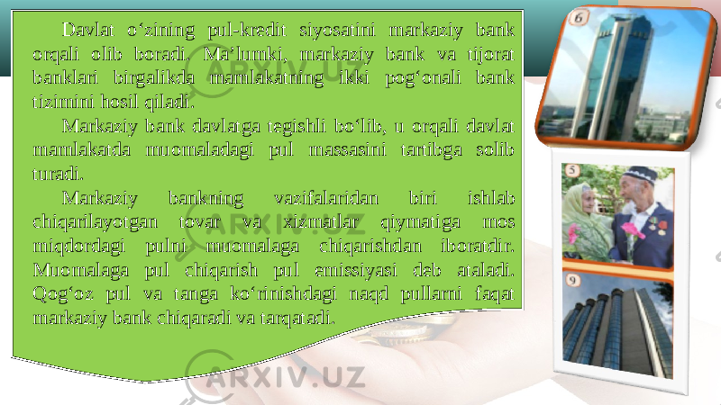 Davlat o‘zining pul-kredit siyosatini markaziy bank orqali olib boradi. Ma’lumki, markaziy bank va tijorat banklari birgalikda mamlakatning ikki pog‘onali bank tizimini hosil qiladi. Markaziy bank davlatga tegishli bo‘lib, u orqali davlat mamlakatda muomaladagi pul massasini tartibga solib turadi. Markaziy bankning vazifalaridan biri ishlab chiqarilayotgan tovar va xizmatlar qiymatiga mos miqdordagi pulni muomalaga chiqarishdan iboratdir. Muomalaga pul chiqarish pul emissiyasi deb ataladi. Qog‘oz pul va tanga ko‘rinishdagi naqd pullarni faqat markaziy bank chiqaradi va tarqatadi. 