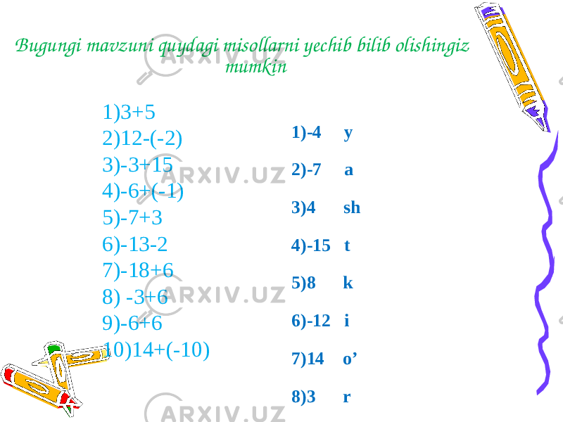 1)3+5 2)12-(-2) 3)-3+15 4)-6+(-1) 5)-7+3 6)-13-2 7)-18+6 8) -3+6 9)-6+6 10)14+(-10) 1)-4 y 2)-7 a 3)4 sh 4)-15 t 5)8 k 6)-12 i 7)14 o’ 8)3 r 9)12 p 10)0 iBugungi mavzuni quydagi misollarni yechib bilib olishingiz mumkin 