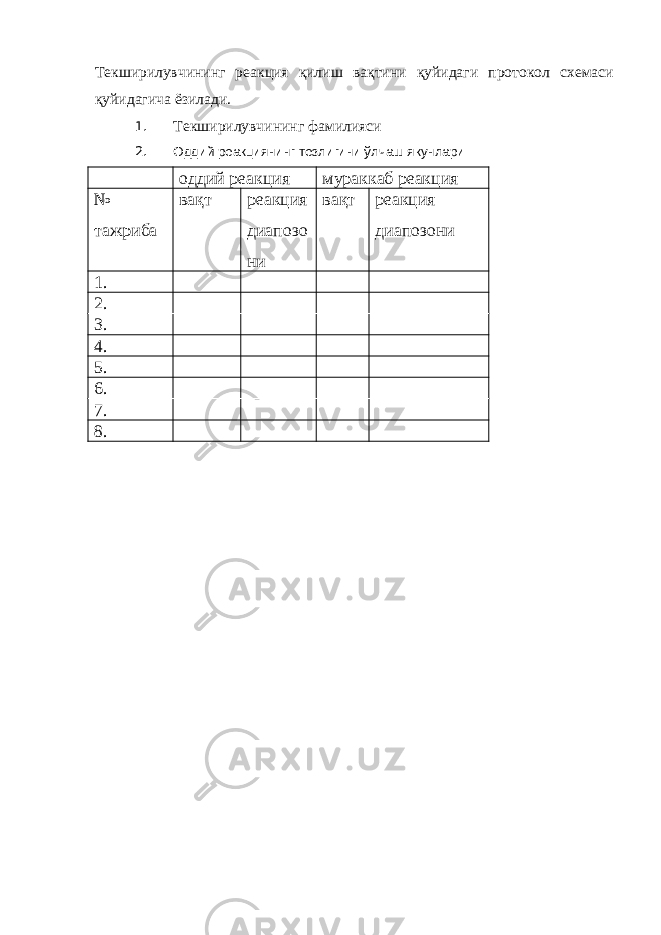 Текширилувчининг реакция қилиш вақтини қуйидаги протокол схемаси қуйидагича ёзилади. 1. Текширилувчининг фамилияси 2. Оддий реакциянинг тезлигини ўлчаш якунлари оддий реакция мураккаб реакция № тажриба вақт реакция диапозо ни вақт реакция диапозони 1. 2. 3. 4. 5. 6. 7. 8. 