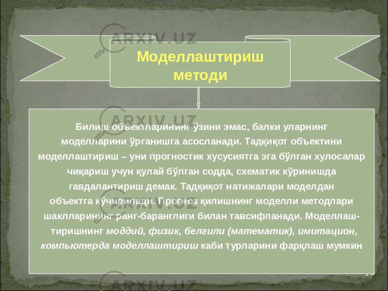 10Моделлаштириш методи Билиш объектларининг ўзини эмас, балки уларнинг моделларини ўрганишга асосланади. Тадқиқот объектини моделлаштириш – уни прогностик хусусиятга эга бўлган хулосалар чиқариш учун қулай бўлган содда, схематик кўринишда гавдалантириш демак. Тадқиқот натижалари моделдан объектга кўчирилади. Прогноз қилишнинг моделли методлари шаклларининг ранг-баранглиги билан тавсифланади. Моделлаш- тиришнинг моддий, физик, белгили (математик), имитацион, компьютерда моделлаштириш каби турларини фарқлаш мумкин 