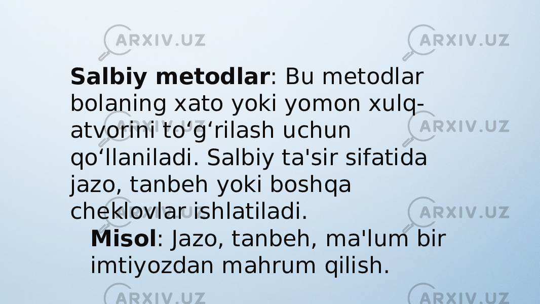 Salbiy metodlar : Bu metodlar bolaning xato yoki yomon xulq- atvorini to‘g‘rilash uchun qo‘llaniladi. Salbiy ta&#39;sir sifatida jazo, tanbeh yoki boshqa cheklovlar ishlatiladi. Misol : Jazo, tanbeh, ma&#39;lum bir imtiyozdan mahrum qilish. 