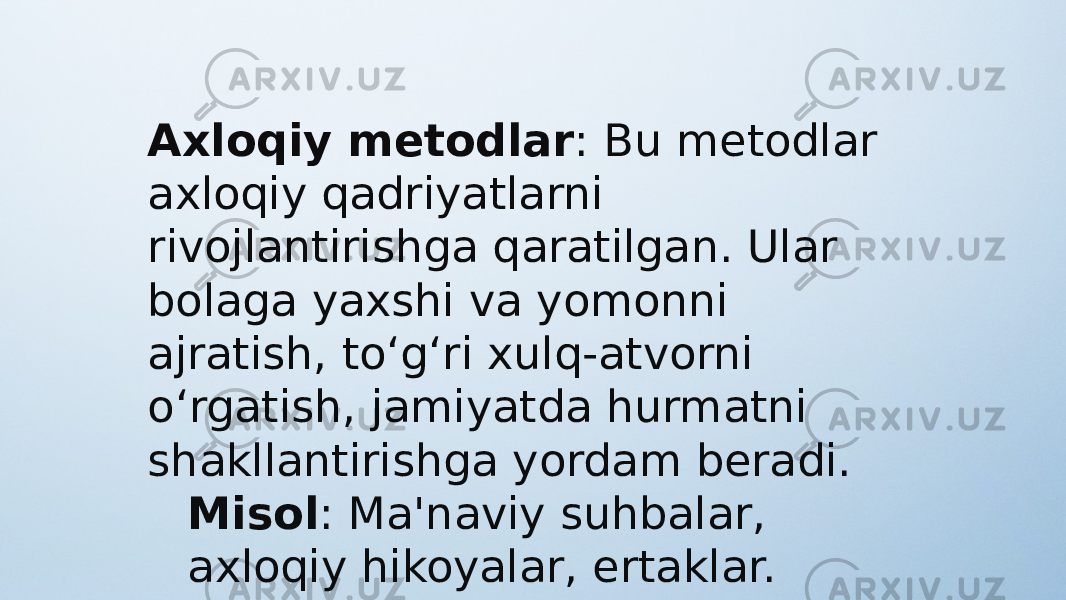 Axloqiy metodlar : Bu metodlar axloqiy qadriyatlarni rivojlantirishga qaratilgan. Ular bolaga yaxshi va yomonni ajratish, to‘g‘ri xulq-atvorni o‘rgatish, jamiyatda hurmatni shakllantirishga yordam beradi. Misol : Ma&#39;naviy suhbalar, axloqiy hikoyalar, ertaklar. 