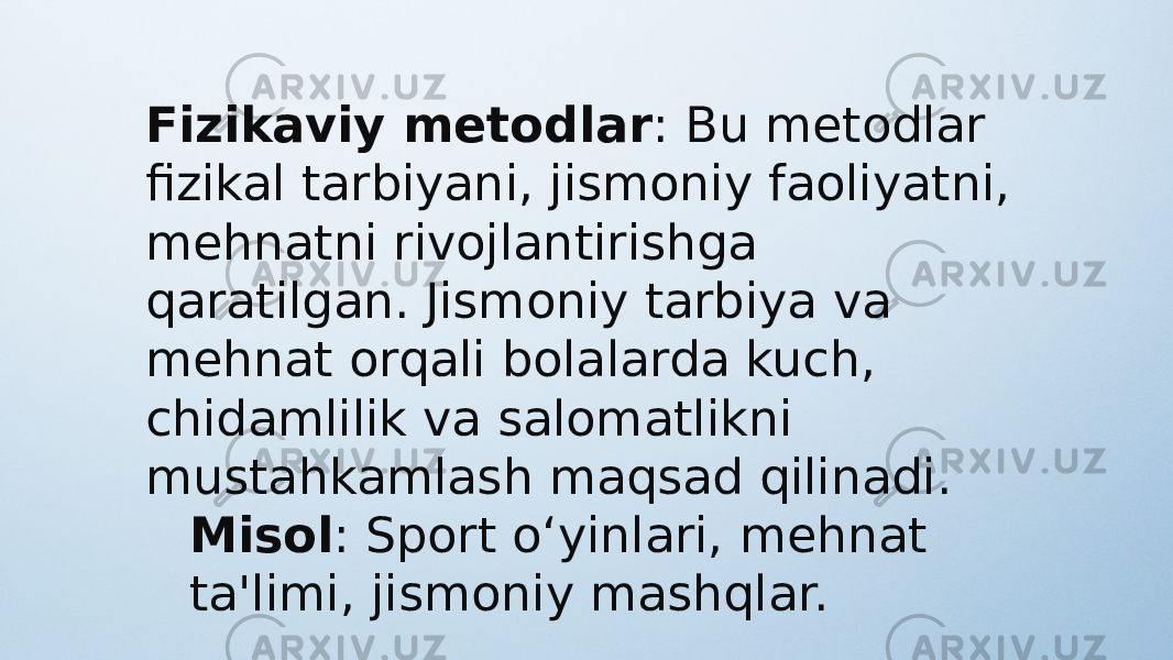 Fizikaviy metodlar : Bu metodlar fizikal tarbiyani, jismoniy faoliyatni, mehnatni rivojlantirishga qaratilgan. Jismoniy tarbiya va mehnat orqali bolalarda kuch, chidamlilik va salomatlikni mustahkamlash maqsad qilinadi. Misol : Sport o‘yinlari, mehnat ta&#39;limi, jismoniy mashqlar. 