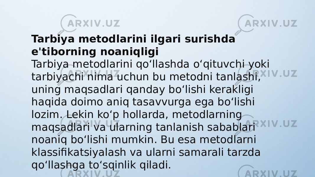 Tarbiya metodlarini ilgari surishda e&#39;tiborning noaniqligi Tarbiya metodlarini qo‘llashda o‘qituvchi yoki tarbiyachi nima uchun bu metodni tanlashi, uning maqsadlari qanday bo‘lishi kerakligi haqida doimo aniq tasavvurga ega bo‘lishi lozim. Lekin ko‘p hollarda, metodlarning maqsadlari va ularning tanlanish sabablari noaniq bo‘lishi mumkin. Bu esa metodlarni klassifikatsiyalash va ularni samarali tarzda qo‘llashga to‘sqinlik qiladi. 