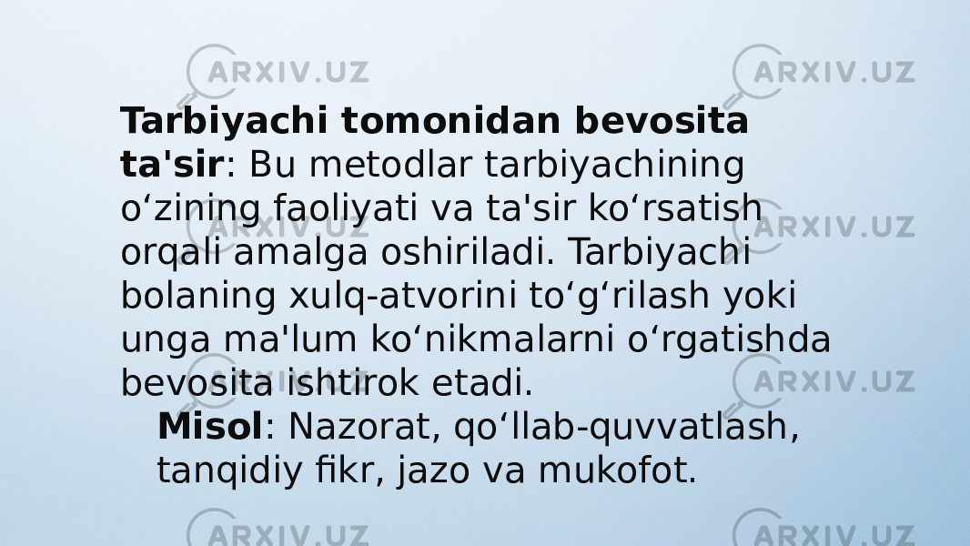 Tarbiyachi tomonidan bevosita ta&#39;sir : Bu metodlar tarbiyachining o‘zining faoliyati va ta&#39;sir ko‘rsatish orqali amalga oshiriladi. Tarbiyachi bolaning xulq-atvorini to‘g‘rilash yoki unga ma&#39;lum ko‘nikmalarni o‘rgatishda bevosita ishtirok etadi. Misol : Nazorat, qo‘llab-quvvatlash, tanqidiy fikr, jazo va mukofot. 