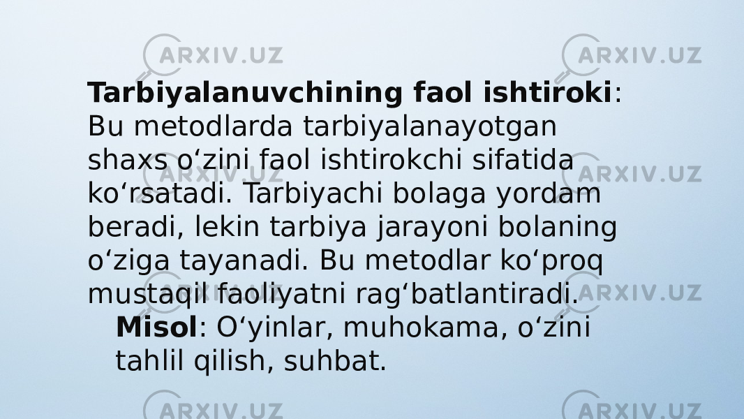 Tarbiyalanuvchining faol ishtiroki : Bu metodlarda tarbiyalanayotgan shaxs o‘zini faol ishtirokchi sifatida ko‘rsatadi. Tarbiyachi bolaga yordam beradi, lekin tarbiya jarayoni bolaning o‘ziga tayanadi. Bu metodlar ko‘proq mustaqil faoliyatni rag‘batlantiradi. Misol : O‘yinlar, muhokama, o‘zini tahlil qilish, suhbat. 