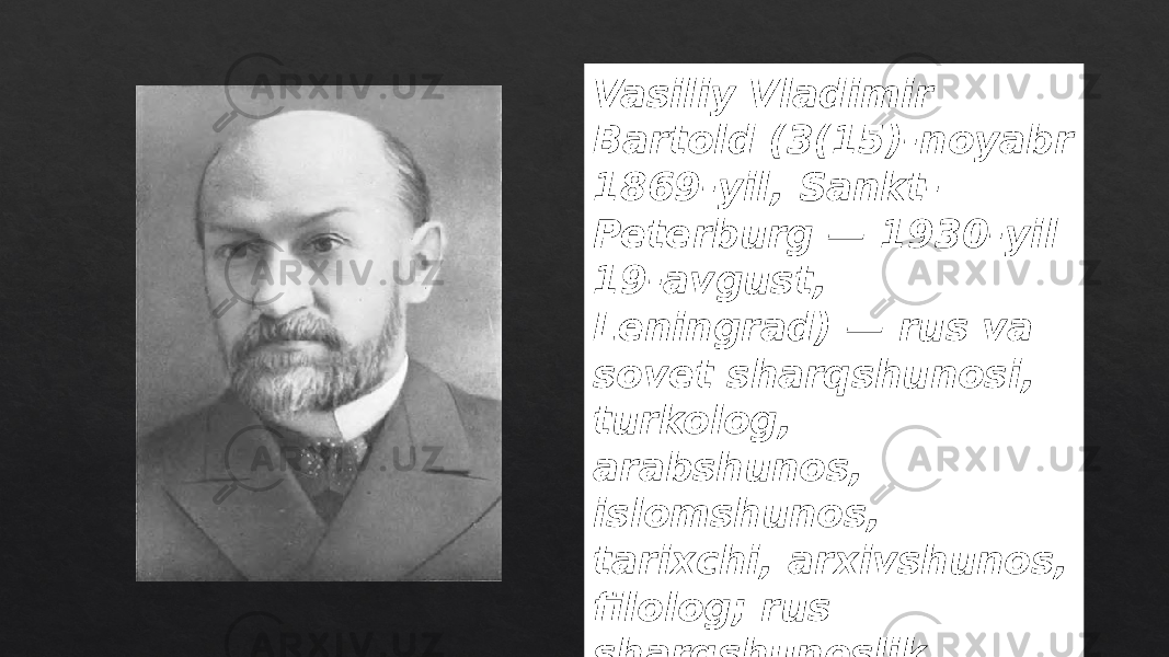 Vasiliy Vladimir Bartold (3(15)-noyabr 1869-yil, Sankt- Peterburg — 1930-yil 19-avgust, Leningrad) — rus va sovet sharqshunosi, turkolog, arabshunos, islomshunos, tarixchi, arxivshunos, filolog; rus sharqshunoslik maktabining asoschilaridan biri. 