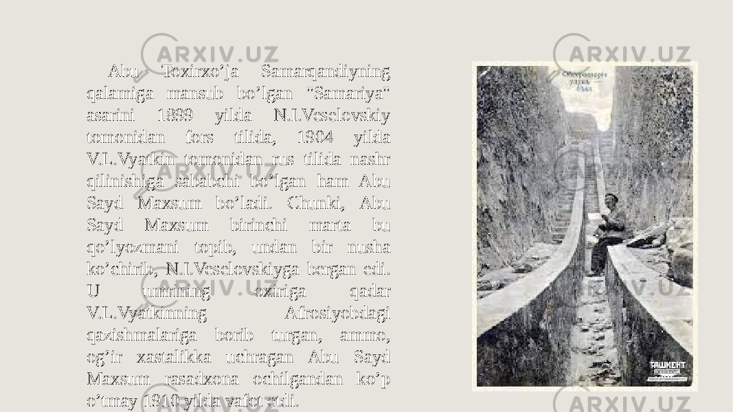 Abu Toxirxo’ja Samarqandiyning qalamiga mansub bo’lgan &#34;Samariya&#34; asarini 1899 yilda N.I.Veselovskiy tomonidan fors tilida, 1904 yilda V.L.Vyatkin tomonidan rus tilida nashr qilinishiga sababchi bo’lgan ham Abu Sayd Maxsum bo’ladi. Chunki, Abu Sayd Maxsum birinchi marta bu qo’lyozmani topib, undan bir nusha ko’chirib, N.I.Veselovskiyga bergan edi. U umrining oxiriga qadar V.L.Vyatkinning Afrosiyobdagi qazishmalariga borib turgan, ammo, og’ir xastalikka uchragan Abu Sayd Maxsum rasadxona ochilgandan ko’p o’tmay 1910 yilda vafot etdi. 