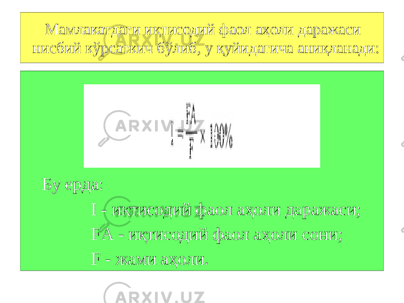 Мамлакатдаги иқтисодий фаол аҳоли даражаси нисбий кўрсаткич бўлиб, у қуйидагича аниқланади: Бу ерда: I - иқтисодий фаол аҳоли даражаси; FА - иқтисодий фаол аҳоли сони; F - жами аҳоли. 