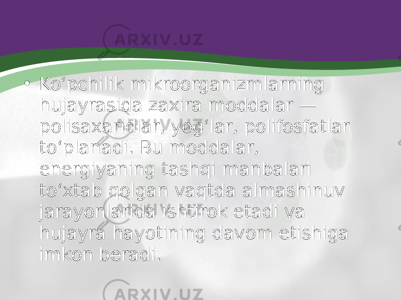 • Ko‘pchilik mikroorganizmlarning hujayrasida zaxira moddalar — polisaxaridlar, yog‘lar, polifosfatlar to‘planadi. Bu moddalar, energiyaning tashqi manbalari to‘xtab qolgan vaqtda almashinuv jarayonlarida ishtirok etadi va hujayra hayotining davom etishiga imkon beradi. 