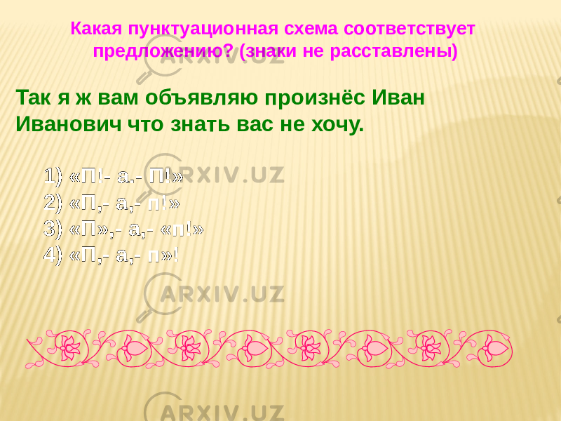 Какая пунктуационная схема соответствует предложению? (знаки не расставлены) Так я ж вам объявляю произнёс Иван Иванович что знать вас не хочу. 1) «П!- а.- П!» 2) «П,- а,- п!» 3) «П»,- а,- «п!» 4) «П,- а,- п»! 