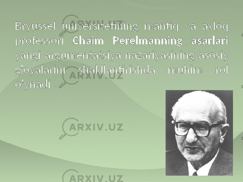 Bryussel universitetining mantiq va axloq professori Chaim Perelmanning asarlari yangi argumentatsiya nazariyasining asosiy g&#39;oyalarini shakllantirishda muhim rol o&#39;ynadi . 