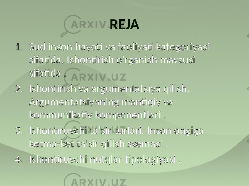 REJA 1. Sud inson hayoti va faoliyati kategoriyasi sifatida. Ishontirish o&#39;rganish mavzusi sifatida . 2. Ishontirish va argumentatsiya qilish. Argumentatsiyaning mantiqiy va kommunikativ komponentlari . 3. Ishontiruvchi ta&#39;sir turlari. Inson ongiga ketma-ket ta&#39;sir qilish sxemasi . 4. Ishontiruvchi nutqlar tipologiyasi . 