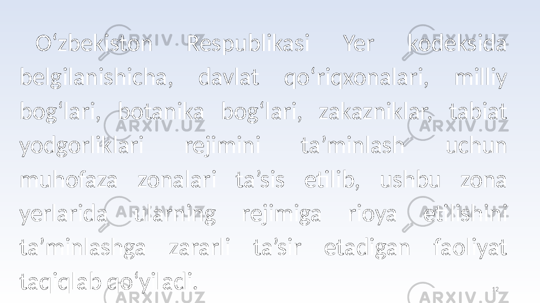 12O‘zbekiston Respublikasi Yer kodeksida belgilanishicha, davlat qo‘riqxonalari, milliy bog‘lari, botanika bog‘lari, zakazniklar, tabiat yodgorliklari rejimini ta’minlash uchun muhofaza zonalari ta’sis etilib, ushbu zona yerlarida ularning rejimiga rioya etilishini ta’minlashga zararli ta’sir etadigan faoliyat taqiqlab qo‘yiladi. 