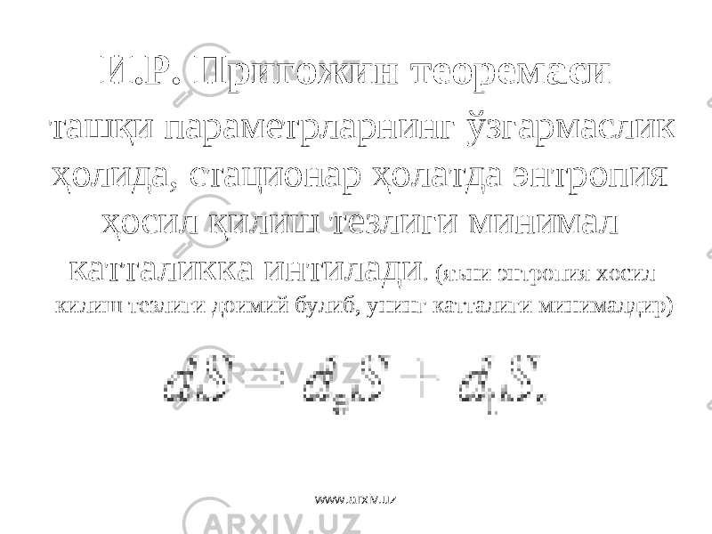 И.Р. Пригожин теоремаси ташқи параметрларнинг ўзгармаслик ҳолида, стационар ҳолатда энтропия ҳосил қилиш тезлиги минимал катталикка интилади . (яъни энтропия хосил килиш тезлиги доимий булиб, унинг катталиги минималдир) www.arxiv.uz 