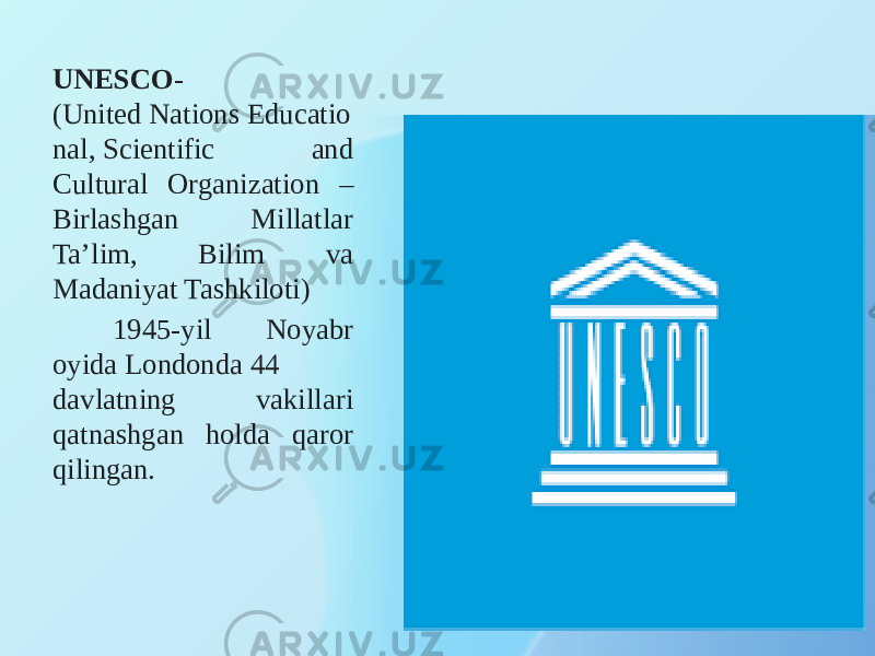 UNESCO - (United Nations Educatio nal, Scientific and Cultural Organization – Birlashgan Millatlar Ta’lim, Bilim va Madaniyat Tashkiloti) 1945-yil Noyabr oyida Londonda 44 davlatning vakillari qatnashgan holda qaror qilingan. 