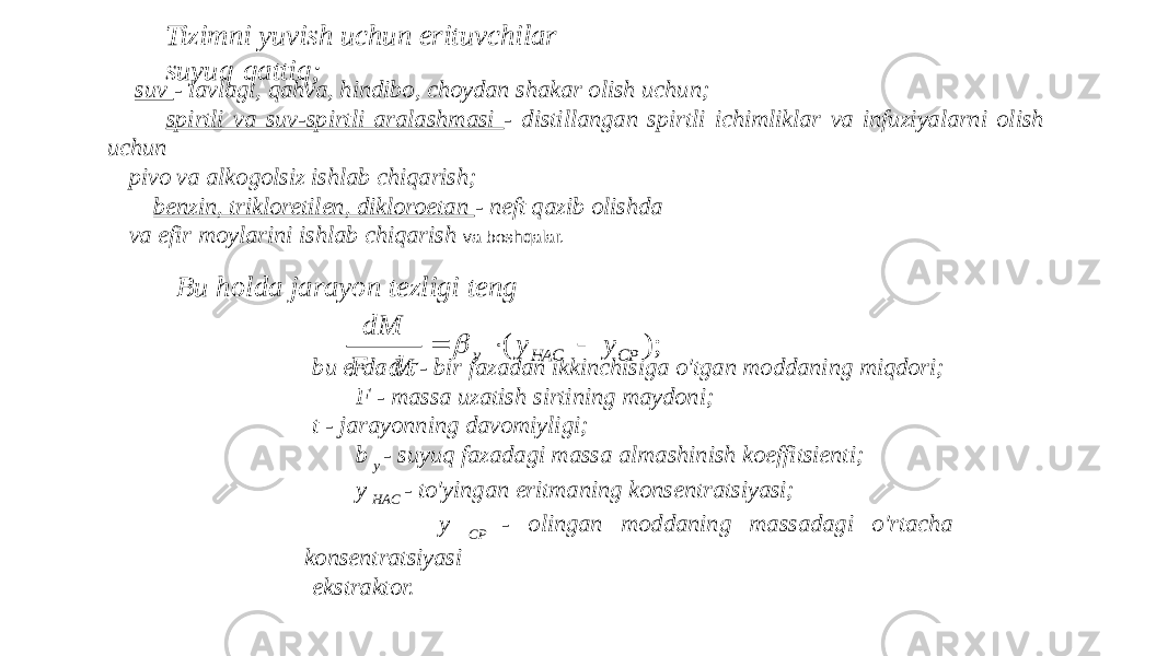 Tizimni yuvish uchun erituvchilar suyuq-qattiq; suv - lavlagi, qahva, hindibo, choydan shakar olish uchun; spirtli va suv-spirtli aralashmasi - distillangan spirtli ichimliklar va infuziyalarni olish uchun pivo va alkogolsiz ishlab chiqarish; benzin, trikloretilen, dikloroetan - neft qazib olishda va efir moylarini ishlab chiqarish va boshqalar. Bu holda jarayon tezligi teng bu erda M - bir fazadan ikkinchisiga o&#39;tgan moddaning miqdori; F - massa uzatish sirtining maydoni; t - jarayonning davomiyligi; b y - suyuq fazadagi massa almashinish koeffitsienti; y HAC - to&#39;yingan eritmaning konsentratsiyasi; y CP - olingan moddaning massadagi o&#39;rtacha konsentratsiyasi ekstraktor.); ( CP НАС y y y d F dM       