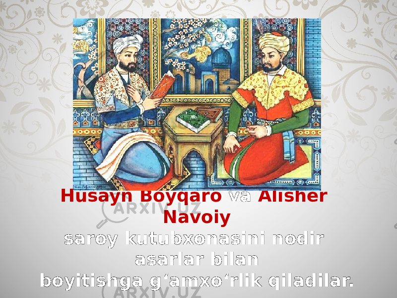 Husayn Boyqaro va Alisher Navoiy saroy kutubxonasini nodir asarlar bilan boyitishga g‘amxo‘rlik qiladilar. 