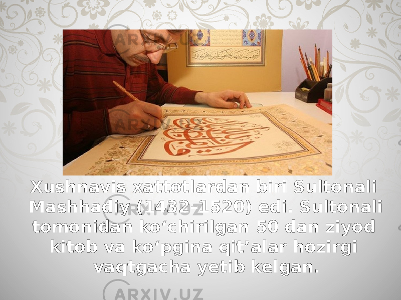 Xushnavis xattotlardan biri Sultonali Mashhadiy (1432–1520) edi. Sultonali tomonidan ko‘chirilgan 50 dan ziyod kitob va ko‘pgina qit’alar hozirgi vaqtgacha yetib kelgan. 