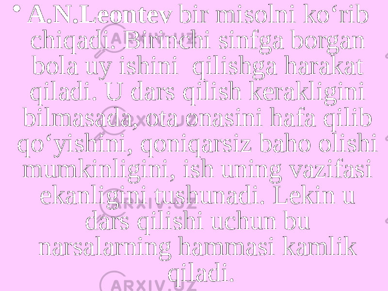 • A.N.Leontev bir misolni ko‘rib chiqadi. Birinchi sinfga borgan bola uy ishini qilishga harakat qiladi. U dars qilish kerakligini bilmasada, ota onasini hafa qilib qo‘yishini, qoniqarsiz baho olishi mumkinligini, ish uning vazifasi ekanligini tushunadi. Lekin u dars qilishi uchun bu narsalarning hammasi kamlik qiladi. 