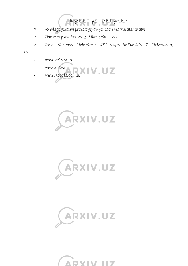 Foydalanilgan adabiyotlar. «Pedagogika va psixologiya» fanidan ma’ruzalar matni.  Umumiy psixologiya. T. Ukituvchi, 1992  Islom Karimov. Uzbekiston XX1 asrga intilmokda. T. Uzbekiston,   1999.  www.referat.ru  www.ref.uz  www.google.com.uz 