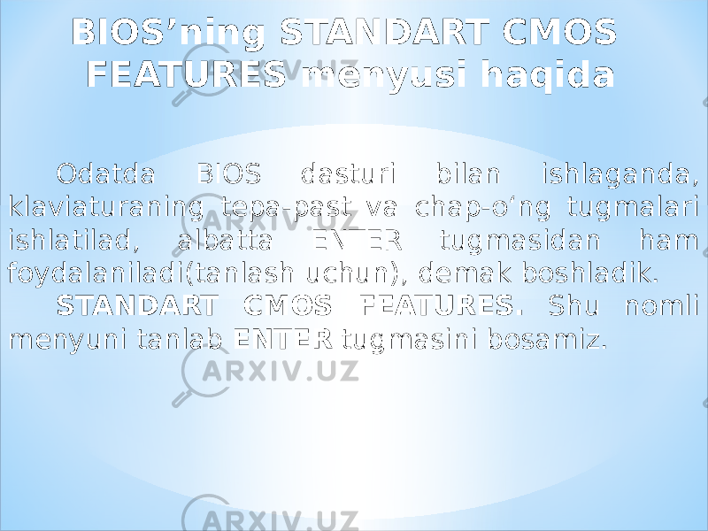 BIOS’ning STANDART CMOS FEATURES menyusi haqida Odatda BIOS dasturi bilan ishlaganda, klaviaturaning tepa-past va chap-o‘ng tugmalari ishlatilad, albatta ENTER tugmasidan ham foydalaniladi(tanlash uchun), demak boshladik. STANDART CMOS FEATURES. Shu nomli menyuni tanlab ENTER tugmasini bosamiz. 