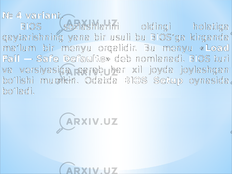 № 4 varian t. BIOS sozlashlarini oldingi holatiga qaytarishning yana bir usuli bu BIOS’ga kirganda ma’lum bir menyu orqalidir. Bu menyu « Load Fail — Safe Defaults » deb nomlanadi. BIOS turi va versiyasiga qarab har xil joyda joylashgan bo‘lishi mumkin. Odatda BIOS Setup oynasida bo‘ladi. 