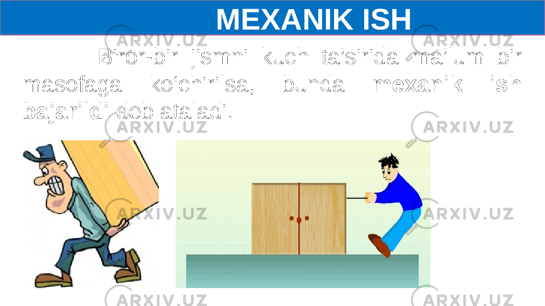  MEXANIK ISH Biror-bir jismni kuch ta’sirida ma’lum bir masofaga ko‘chirilsa, bunda mexanik ish bajarildi deb ataladi. 