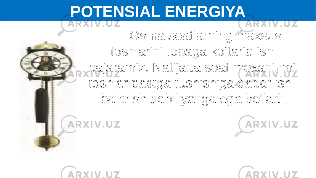 POTENSIAL ENERGIYA Osma soatlarning maxsus toshlarini tepaga ko‘tarib ish bajaramiz. Natijada soat mexanizmi toshlar pastga tushishiga qadar ish bajarish qobiliyatiga ega bo‘ladi. 