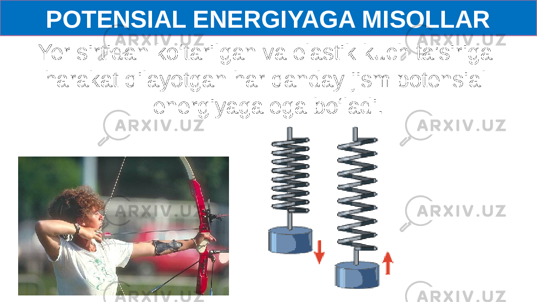 POTENSIAL ENERGIYAGA MISOLLAR Yer sirtidan ko‘tarilgan va elastik kuch ta’siriga harakat qilayotgan har qanday jism potensial energiyaga ega bo‘ladi. 