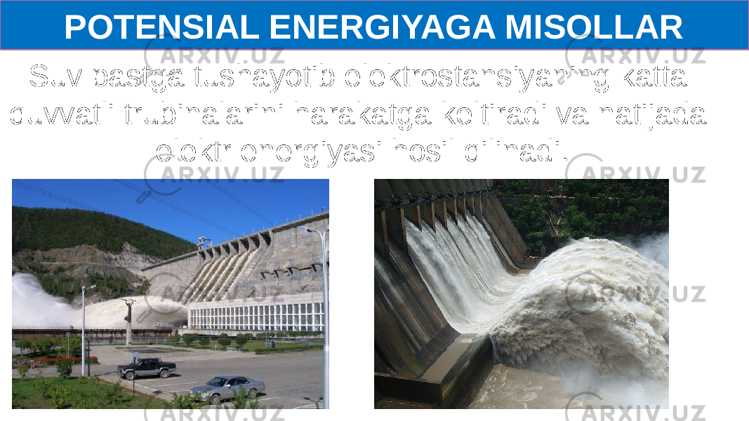 POTENSIAL ENERGIYAGA MISOLLAR Suv pastga tushayotib elektrostansiyaning katta quvvatli trubinalarini harakatga keltiradi va natijada elektr energiyasi hosil qilinadi. 