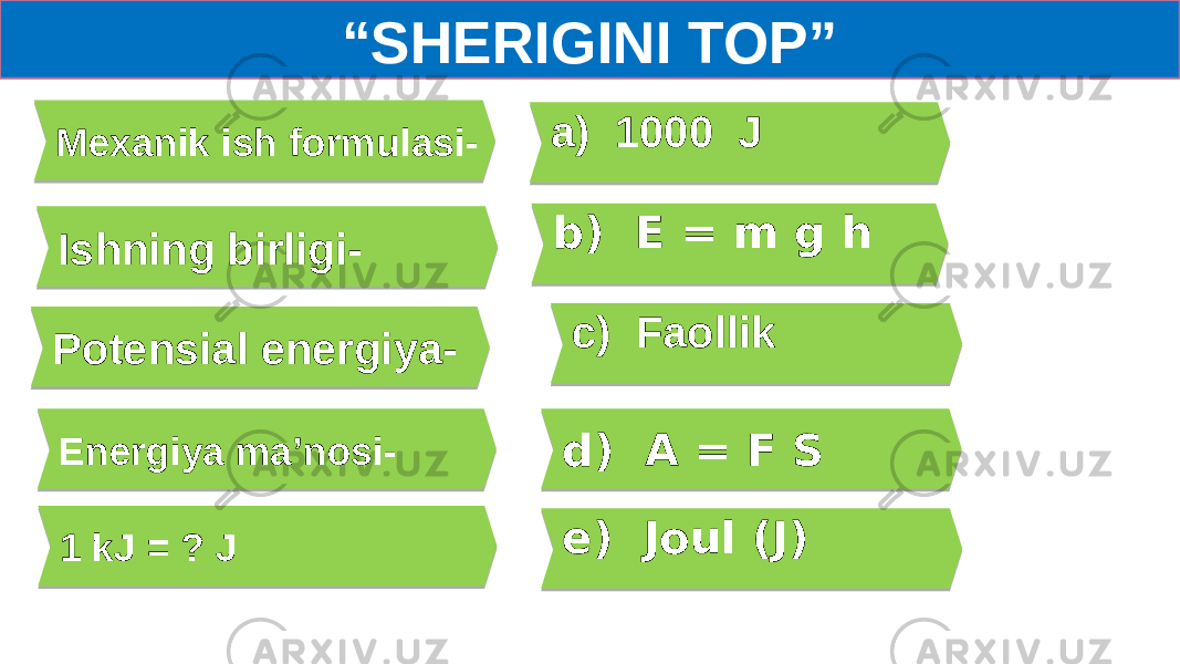 “ SHERIGINI TOP” Mexanik ish formulasi- a) 1000 J Ishning birligi- b) E = m g h Potensial energiya- e) Joul (J)Energiya ma’nosi- d) A = F S 1 kJ = ? J c) Faollik07 13 0317181415 07 32 0C08 0B 12 3D02 21 