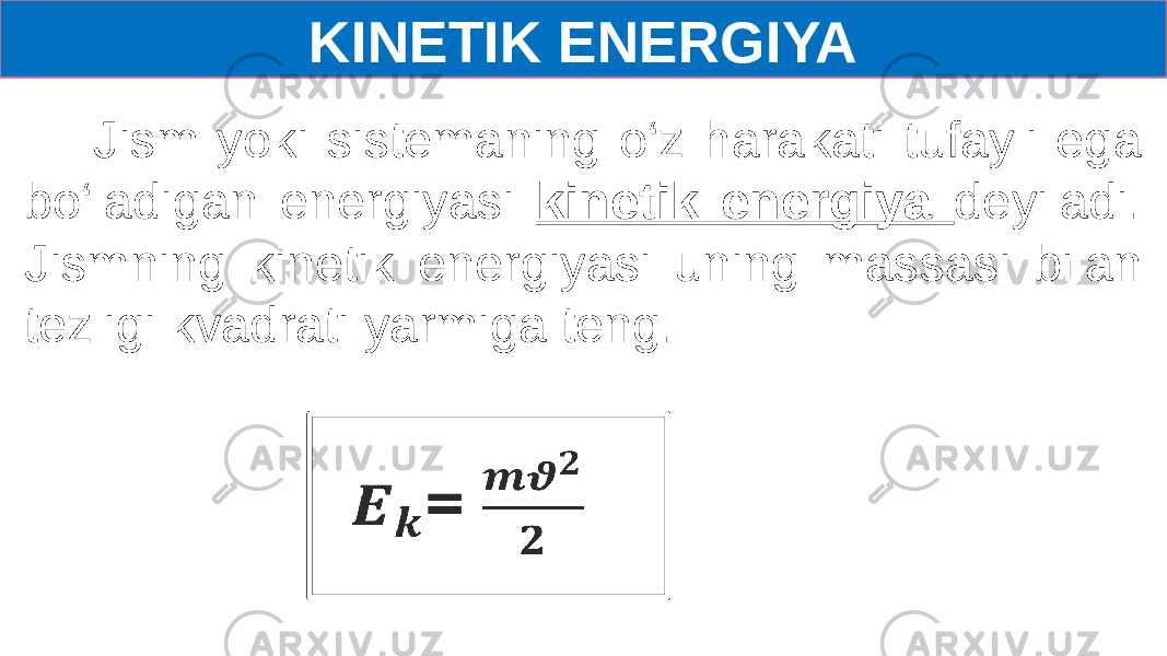 KINETIK ENERGIYA Jism yoki sistemaning o‘z harakati tufayli ega bo‘ladigan energiyasi kinetik energiya deyiladi. Jismning kinetik energiyasi uning massasi bilan tezligi kvadrati yarmiga teng. .   