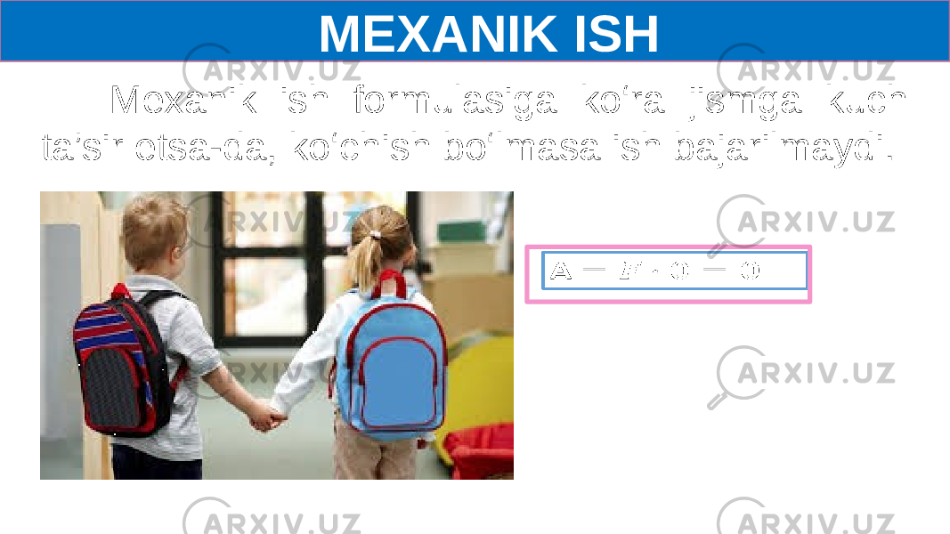  MEXANIK ISH Mexanik ish formulasiga ko‘ra jismga kuch ta’sir etsa-da, ko‘chish bo‘lmasa ish bajarilmaydi.   